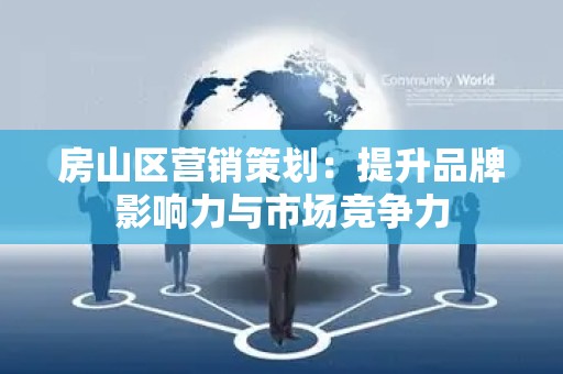 房山区营销策划：提升品牌影响力与市场竞争力
