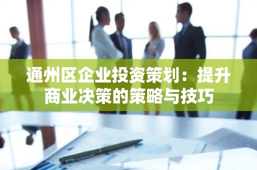 通州区企业投资策划：提升商业决策的策略与技巧