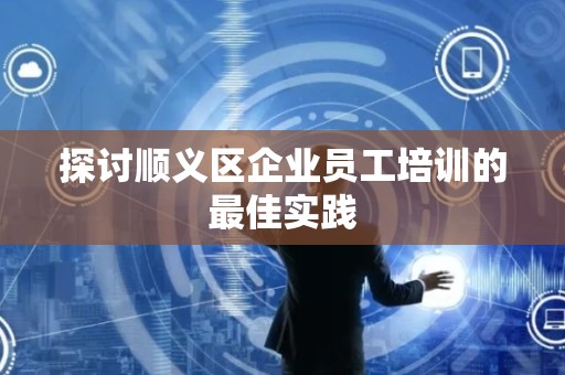 探讨顺义区企业员工培训的最佳实践