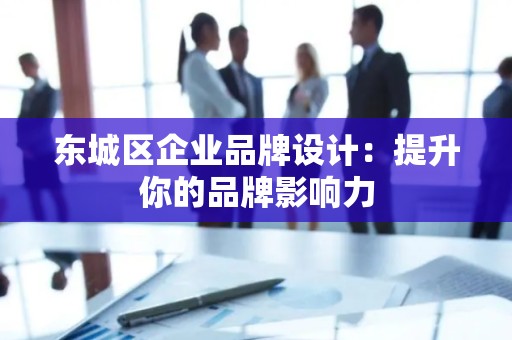 门头沟区企业品牌设计：提升你的品牌影响力